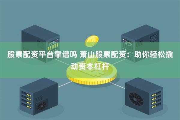 股票配资平台靠谱吗 萧山股票配资：助你轻松撬动资本杠杆