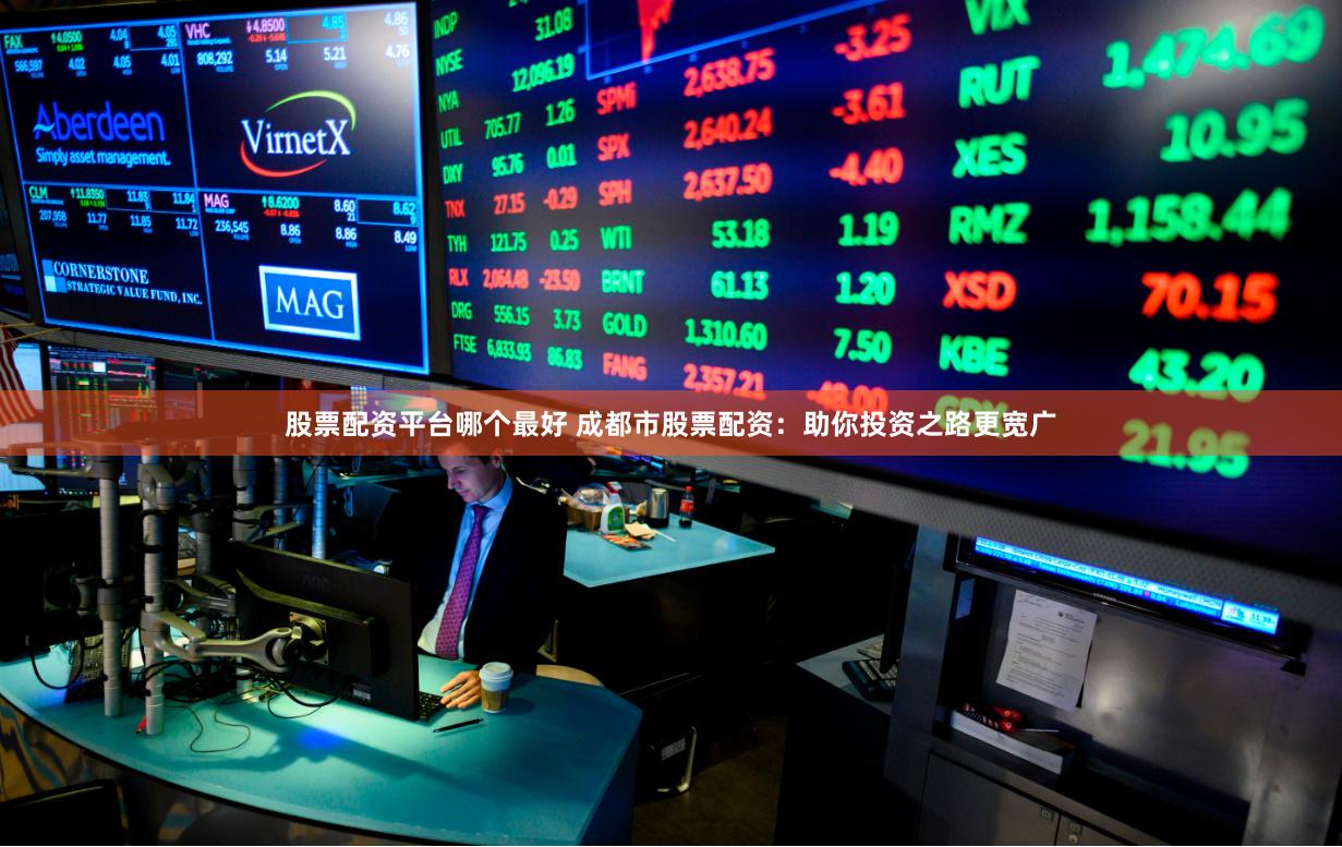 股票配资平台哪个最好 成都市股票配资：助你投资之路更宽广