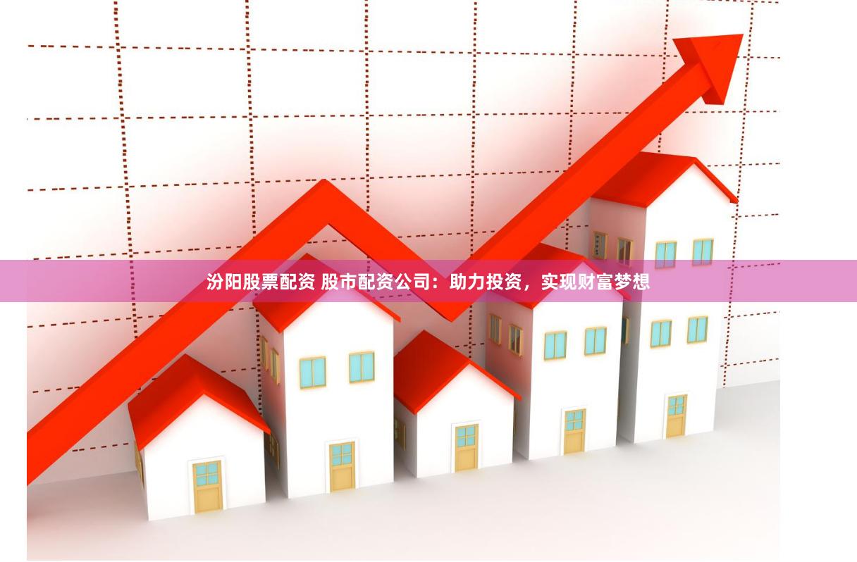 汾阳股票配资 股市配资公司：助力投资，实现财富梦想