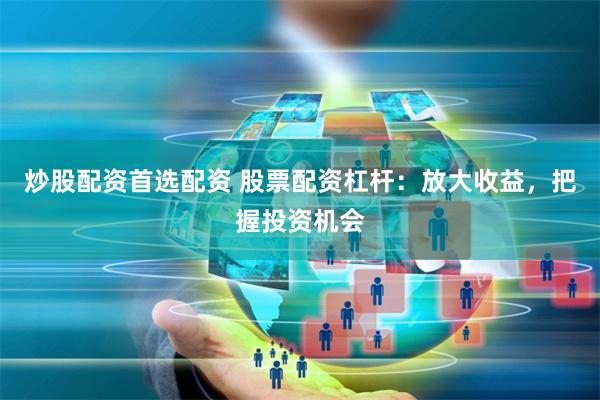 炒股配资首选配资 股票配资杠杆：放大收益，把握投资机会