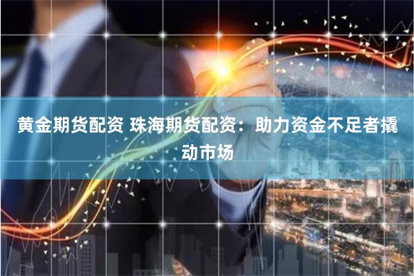 黄金期货配资 珠海期货配资：助力资金不足者撬动市场