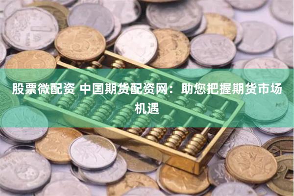 股票微配资 中国期货配资网：助您把握期货市场机遇