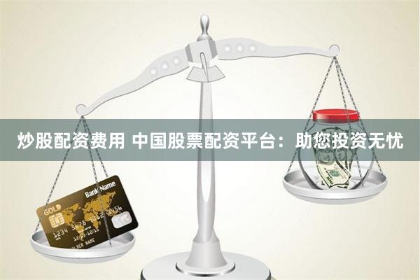 炒股配资费用 中国股票配资平台：助您投资无忧