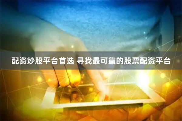配资炒股平台首选 寻找最可靠的股票配资平台