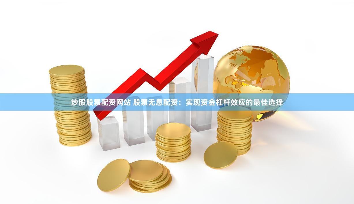 炒股股票配资网站 股票无息配资：实现资金杠杆效应的最佳选择
