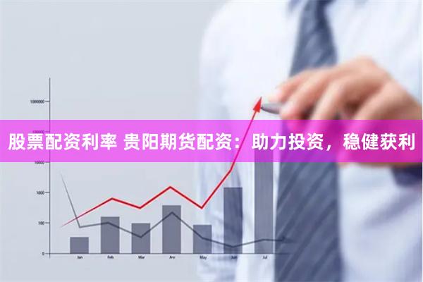 股票配资利率 贵阳期货配资：助力投资，稳健获利