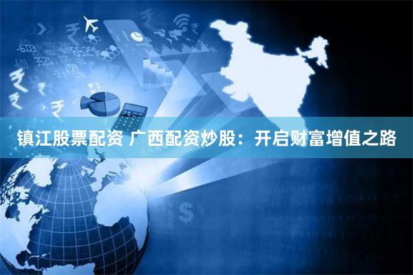 镇江股票配资 广西配资炒股：开启财富增值之路