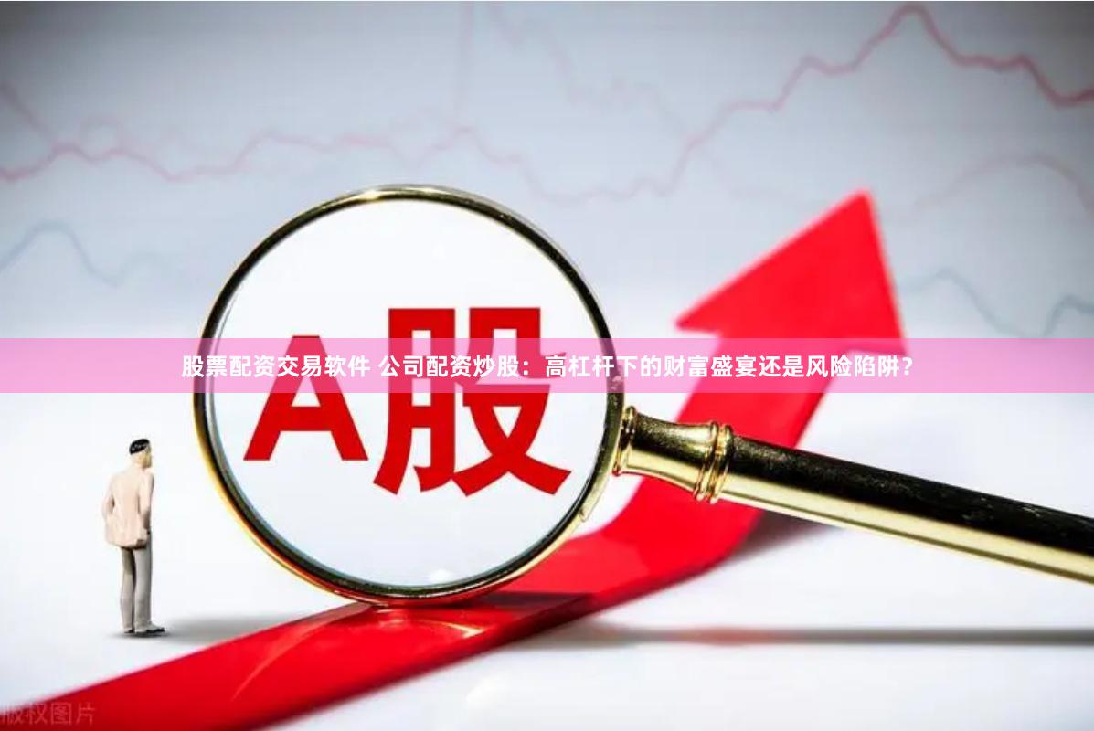 股票配资交易软件 公司配资炒股：高杠杆下的财富盛宴还是风险陷阱？