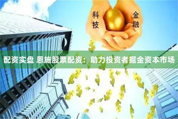 配资实盘 恩施股票配资：助力投资者掘金资本市场