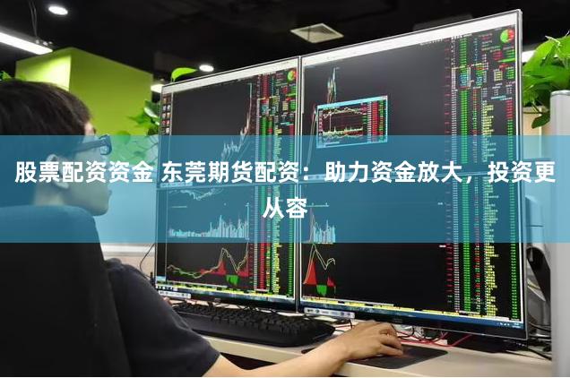 股票配资资金 东莞期货配资：助力资金放大，投资更从容