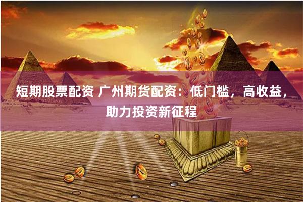 短期股票配资 广州期货配资：低门槛，高收益，助力投资新征程