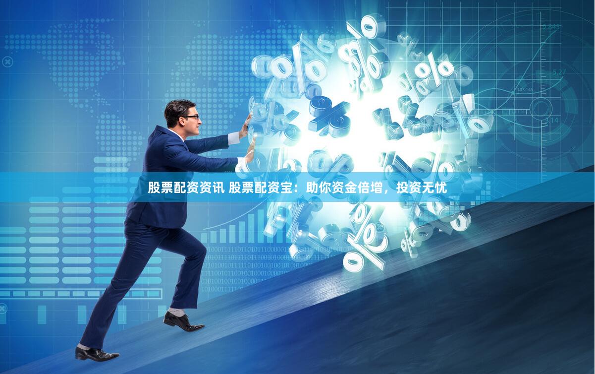 股票配资资讯 股票配资宝：助你资金倍增，投资无忧