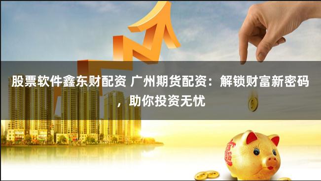 股票软件鑫东财配资 广州期货配资：解锁财富新密码，助你投资无忧