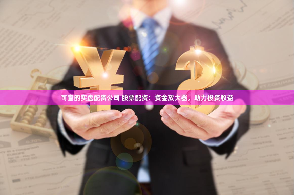 可查的实盘配资公司 股票配资：资金放大器，助力投资收益