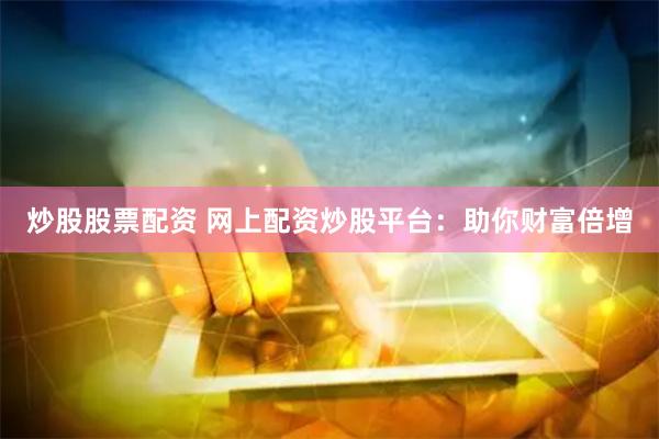 炒股股票配资 网上配资炒股平台：助你财富倍增