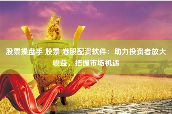 股票操盘手 股票 港股配资软件：助力投资者放大收益，把握市场机遇