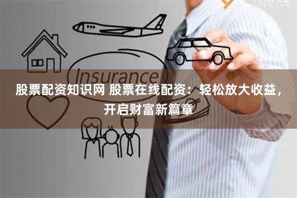股票配资知识网 股票在线配资：轻松放大收益，开启财富新篇章