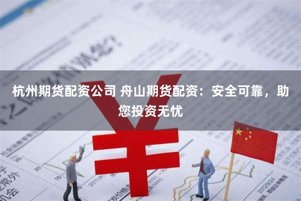 杭州期货配资公司 舟山期货配资：安全可靠，助您投资无忧