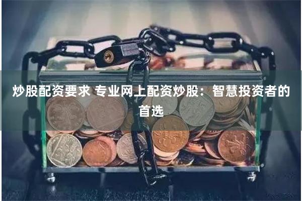 炒股配资要求 专业网上配资炒股：智慧投资者的首选