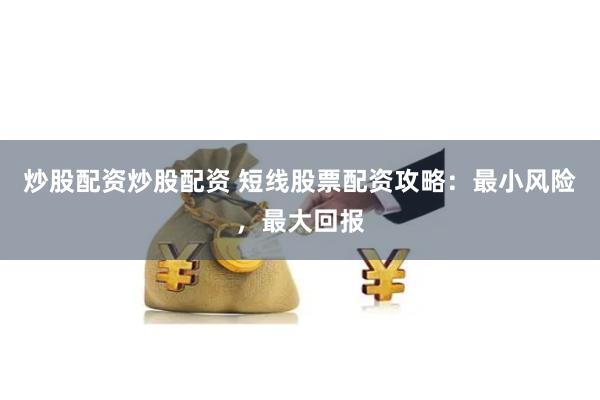 炒股配资炒股配资 短线股票配资攻略：最小风险，最大回报