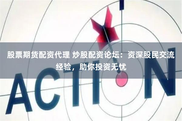 股票期货配资代理 炒股配资论坛：资深股民交流经验，助你投资无忧