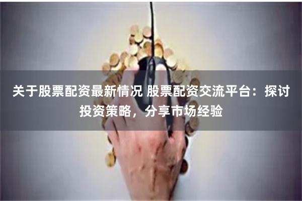 关于股票配资最新情况 股票配资交流平台：探讨投资策略，分享市场经验