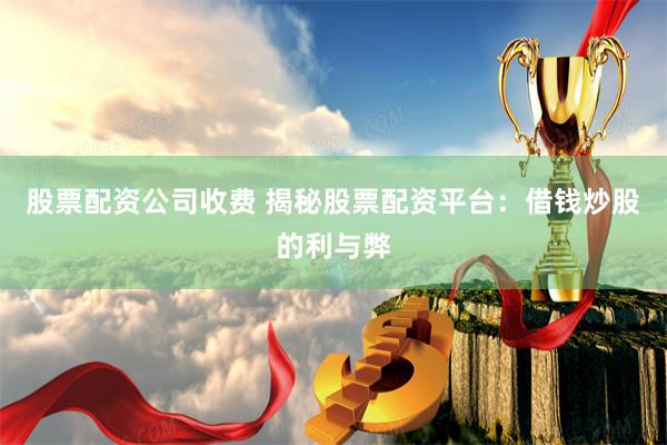 股票配资公司收费 揭秘股票配资平台：借钱炒股的利与弊