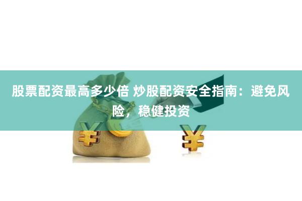 股票配资最高多少倍 炒股配资安全指南：避免风险，稳健投资