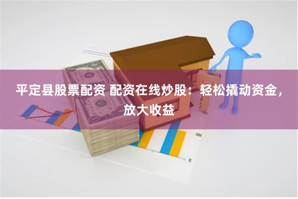 平定县股票配资 配资在线炒股：轻松撬动资金，放大收益