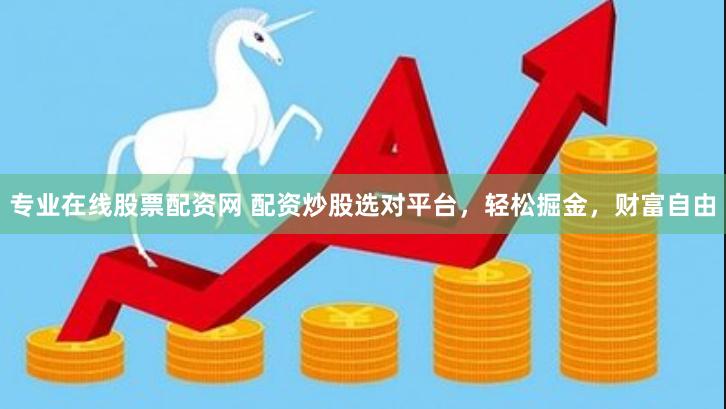 专业在线股票配资网 配资炒股选对平台，轻松掘金，财富自由