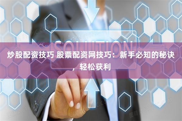 炒股配资技巧 股票配资网技巧：新手必知的秘诀，轻松获利