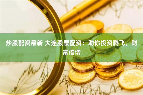 炒股配资最新 大连股票配资：助你投资腾飞，财富倍增