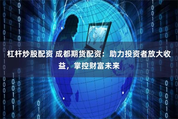 杠杆炒股配资 成都期货配资：助力投资者放大收益，掌控财富未来