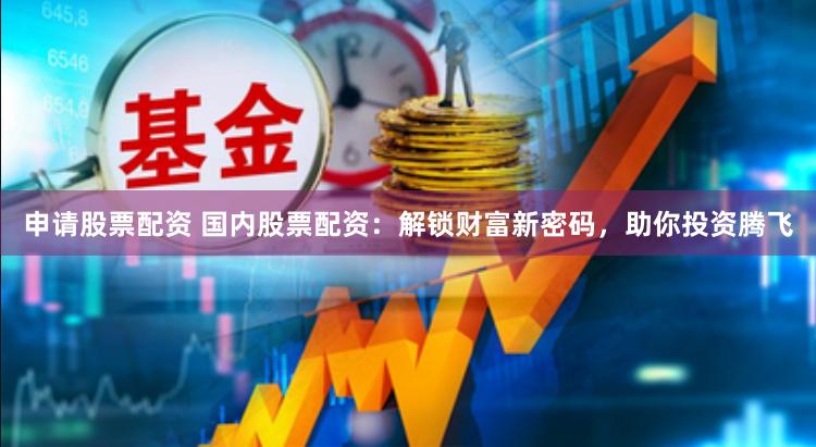 申请股票配资 国内股票配资：解锁财富新密码，助你投资腾飞