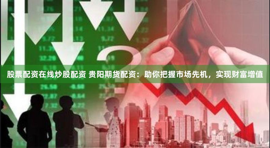 股票配资在线炒股配资 贵阳期货配资：助你把握市场先机，实现财富增值