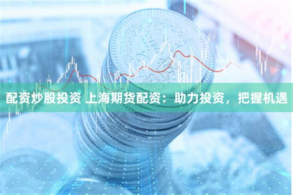 配资炒股投资 上海期货配资：助力投资，把握机遇