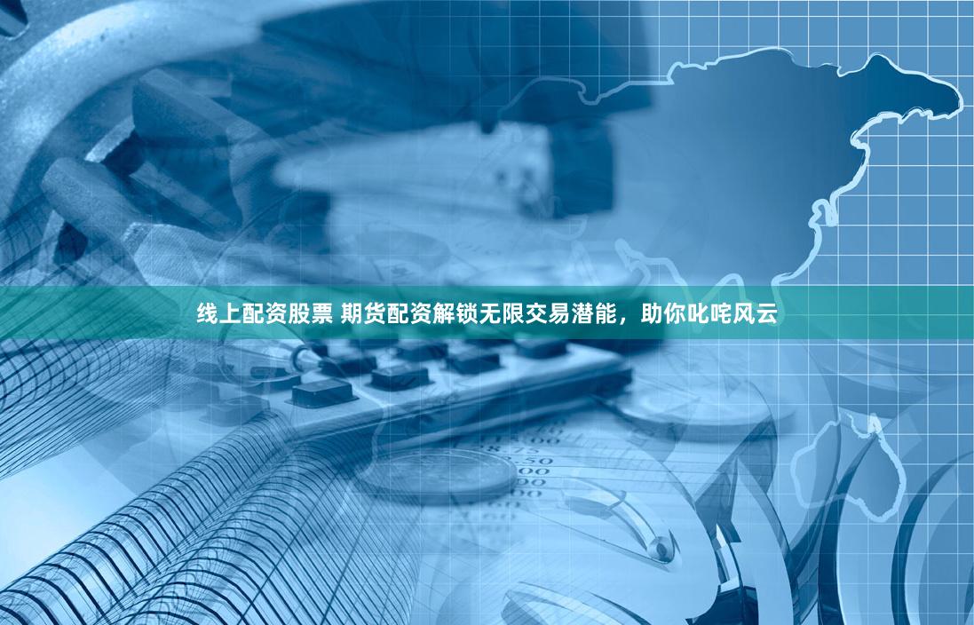 线上配资股票 期货配资解锁无限交易潜能，助你叱咤风云