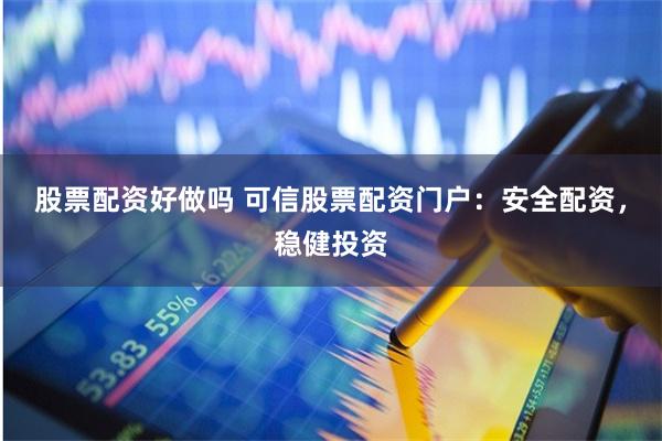 股票配资好做吗 可信股票配资门户：安全配资，稳健投资