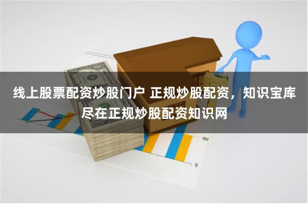 线上股票配资炒股门户 正规炒股配资，知识宝库尽在正规炒股配资知识网