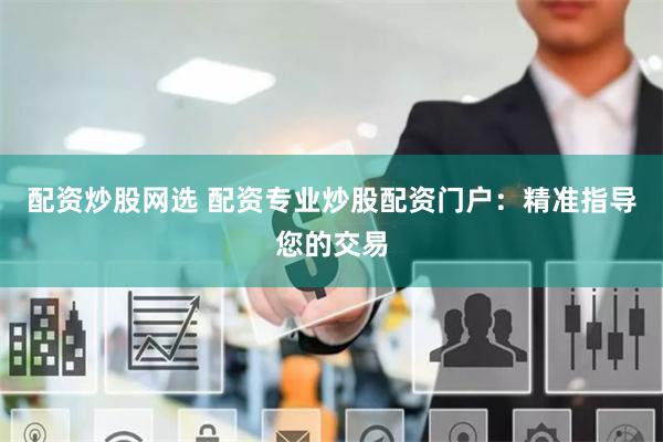 配资炒股网选 配资专业炒股配资门户：精准指导您的交易