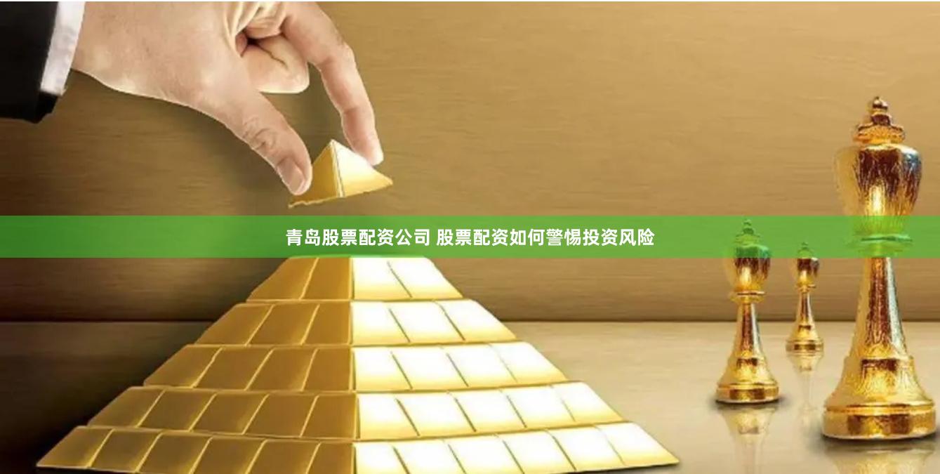 青岛股票配资公司 股票配资如何警惕投资风险