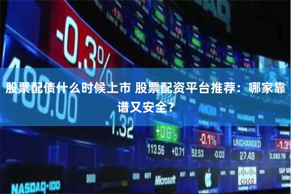 股票配债什么时候上市 股票配资平台推荐：哪家靠谱又安全？