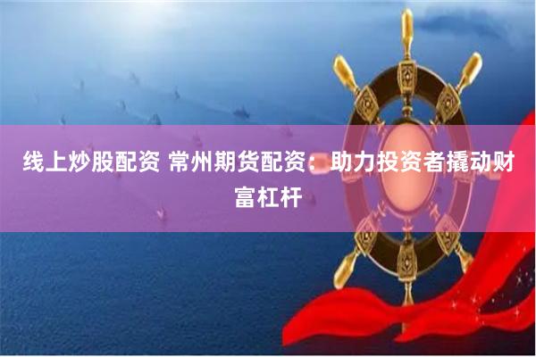 线上炒股配资 常州期货配资：助力投资者撬动财富杠杆