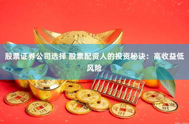 股票证券公司选择 股票配资人的投资秘诀：高收益低风险