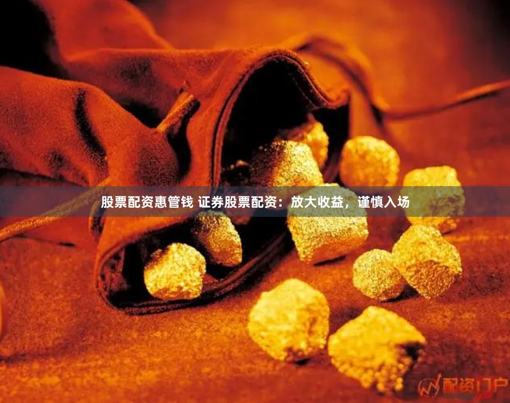 股票配资惠管钱 证券股票配资：放大收益，谨慎入场