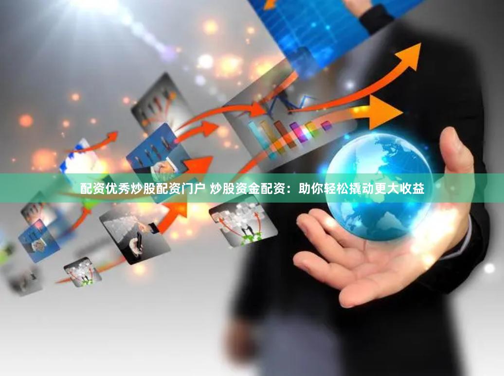 配资优秀炒股配资门户 炒股资金配资：助你轻松撬动更大收益