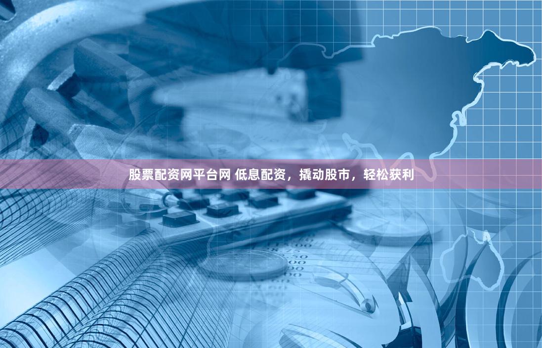 股票配资网平台网 低息配资，撬动股市，轻松获利