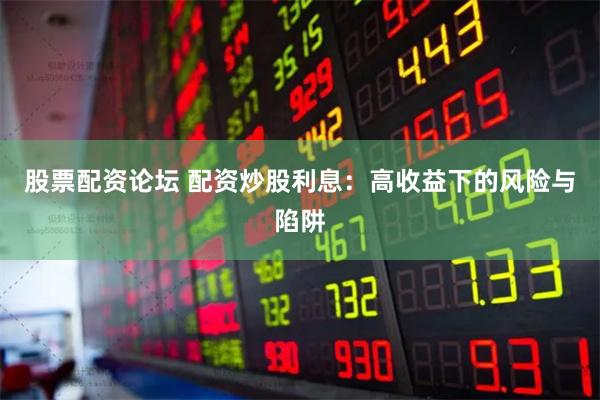 股票配资论坛 配资炒股利息：高收益下的风险与陷阱