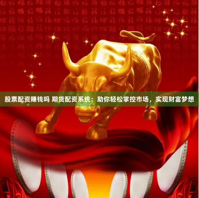 股票配资赚钱吗 期货配资系统：助你轻松掌控市场，实现财富梦想