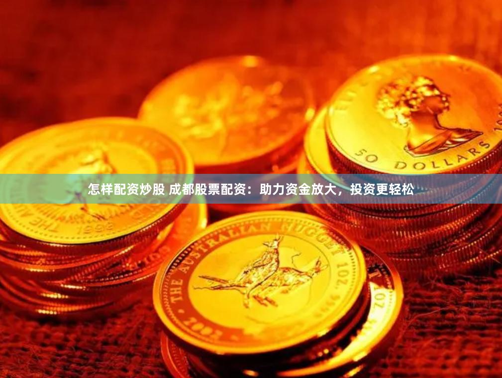 怎样配资炒股 成都股票配资：助力资金放大，投资更轻松